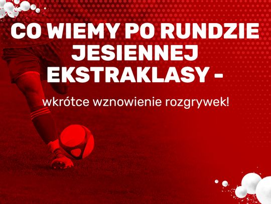 Co wiemy po rundzie jesiennej Ekstraklasy – wkrótce wznowienie rozgrywek!